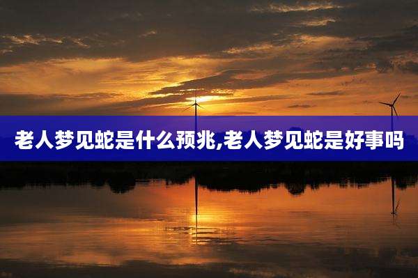 老人梦见蛇是什么预兆,老人梦见蛇是好事吗