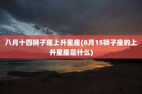 八月十四狮子座上升星座(8月15狮子座的上升星座是什么)