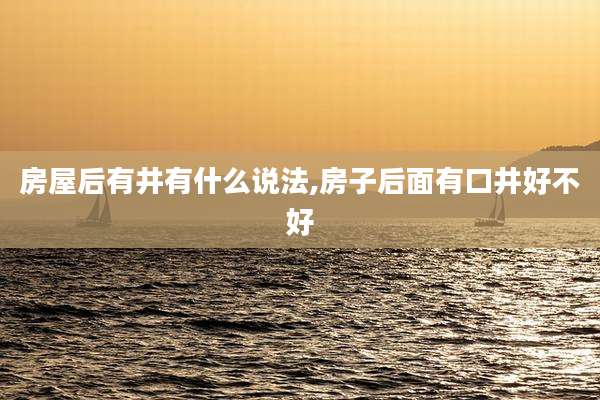 房屋后有井有什么说法,房子后面有口井好不好