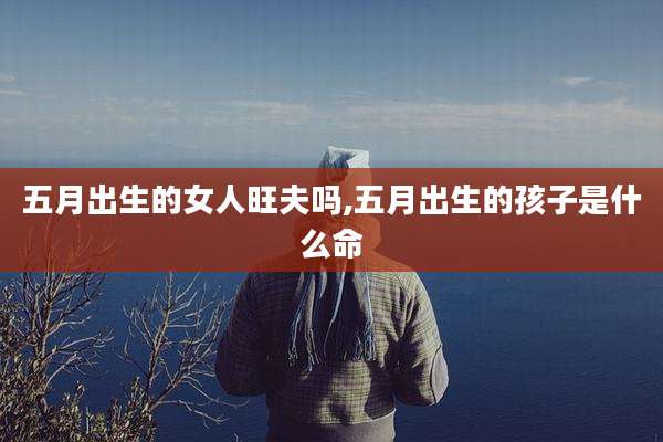 五月出生的女人旺夫吗,五月出生的孩子是什么命