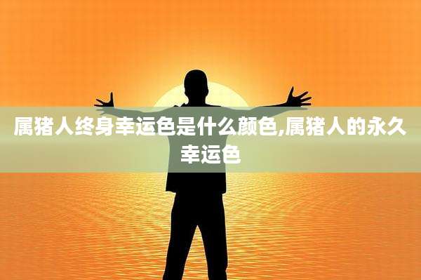 属猪人终身幸运色是什么颜色,属猪人的永久幸运色