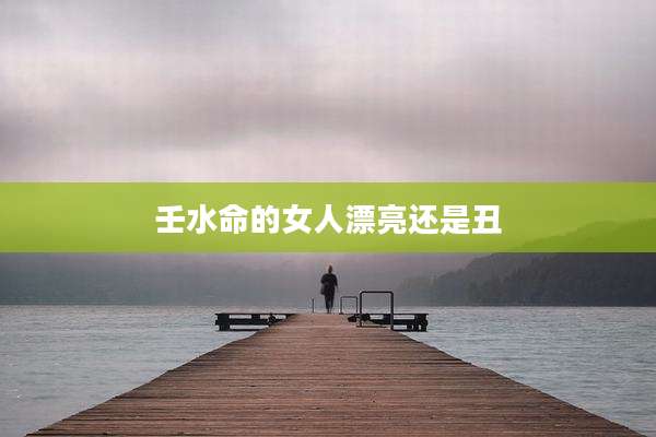壬水命的女人漂亮还是丑