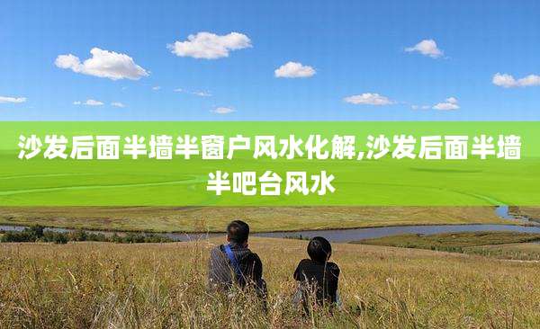 沙发后面半墙半窗户风水化解,沙发后面半墙半吧台风水