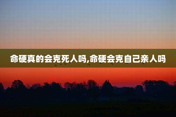 命硬真的会克死人吗,命硬会克自己亲人吗