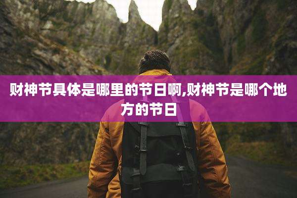 财神节具体是哪里的节日啊,财神节是哪个地方的节日