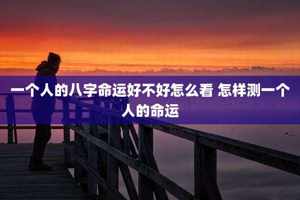 一个人的八字命运好不好怎么看 怎样测一个人的命运