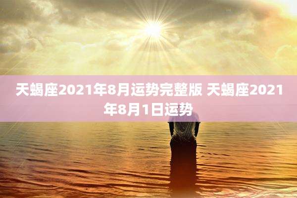 天蝎座2021年8月运势完整版 天蝎座2021年8月1日运势