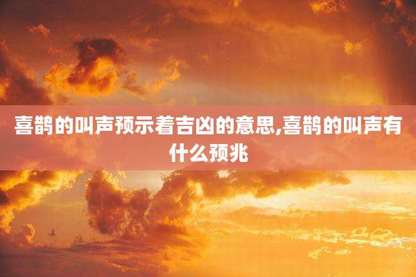 喜鹊的叫声预示着吉凶的意思,喜鹊的叫声有什么预兆