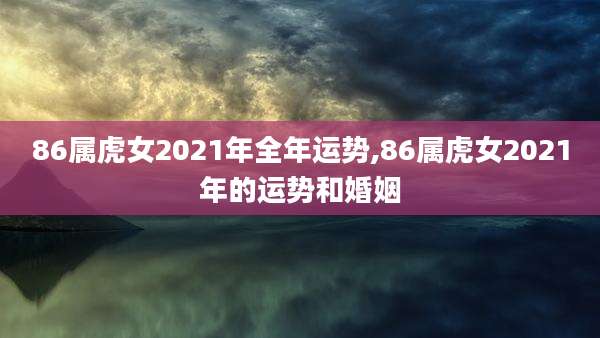 86属虎女2021年全年运势,86属虎女2021年的运势和婚姻