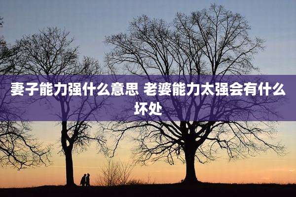 妻子能力强什么意思 老婆能力太强会有什么坏处
