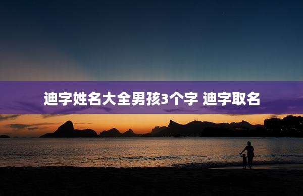 迪字姓名大全男孩3个字 迪字取名