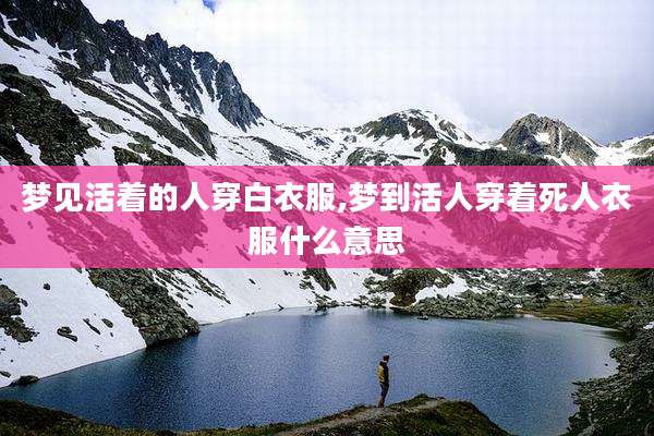 梦见活着的人穿白衣服,梦到活人穿着死人衣服什么意思