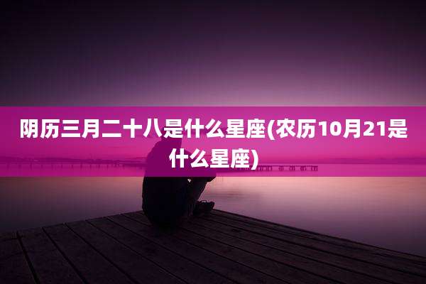 阴历三月二十八是什么星座(农历10月21是什么星座)