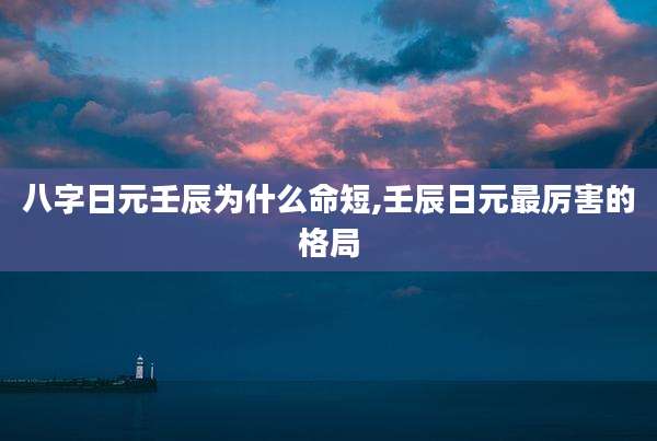 八字日元壬辰为什么命短,壬辰日元最厉害的格局