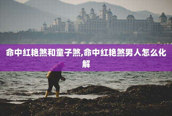 命中红艳煞和童子煞,命中红艳煞男人怎么化解