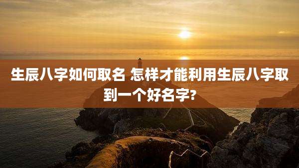 生辰八字如何取名 怎样才能利用生辰八字取到一个好名字?