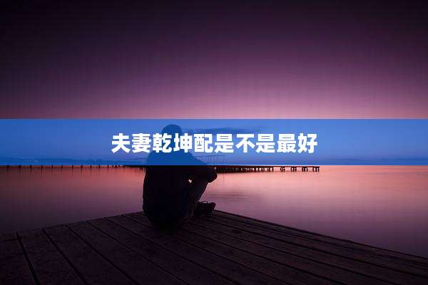 夫妻乾坤配是不是最好