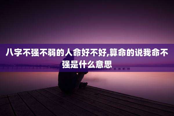 八字不强不弱的人命好不好,算命的说我命不强是什么意思