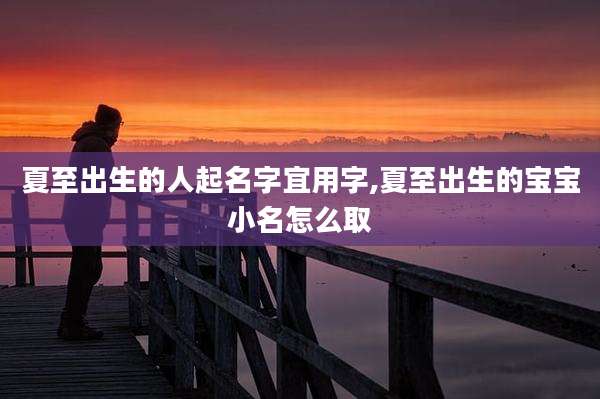 夏至出生的人起名字宜用字,夏至出生的宝宝小名怎么取