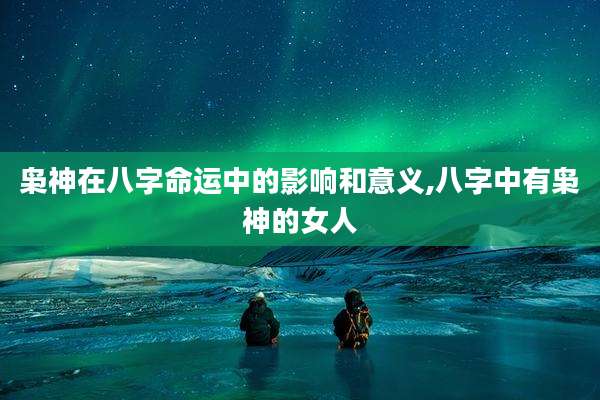 枭神在八字命运中的影响和意义,八字中有枭神的女人