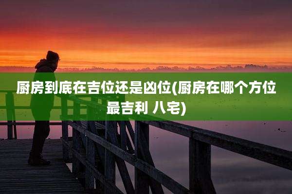 厨房到底在吉位还是凶位(厨房在哪个方位最吉利 八宅)