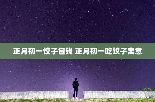 正月初一饺子包钱 正月初一吃饺子寓意