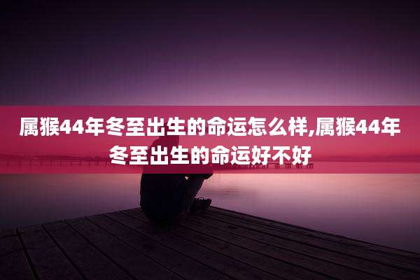 属猴44年冬至出生的命运怎么样,属猴44年冬至出生的命运好不好