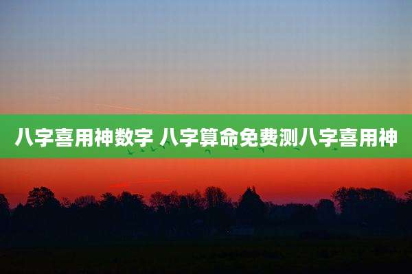 八字喜用神数字 八字算命免费测八字喜用神