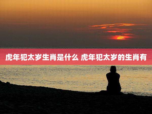 虎年犯太岁生肖是什么 虎年犯太岁的生肖有