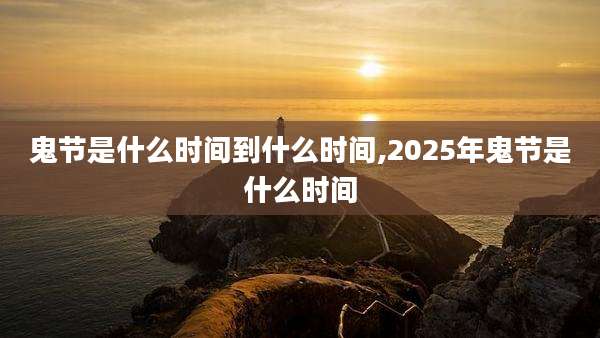 鬼节是什么时间到什么时间,2025年鬼节是什么时间