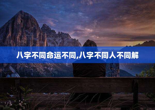 八字不同命运不同,八字不同人不同解