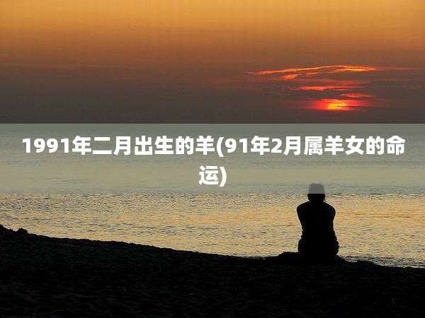 1991年二月出生的羊(91年2月属羊女的命运)