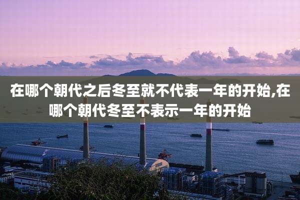 在哪个朝代之后冬至就不代表一年的开始,在哪个朝代冬至不表示一年的开始