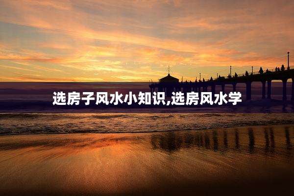 选房子风水小知识,选房风水学