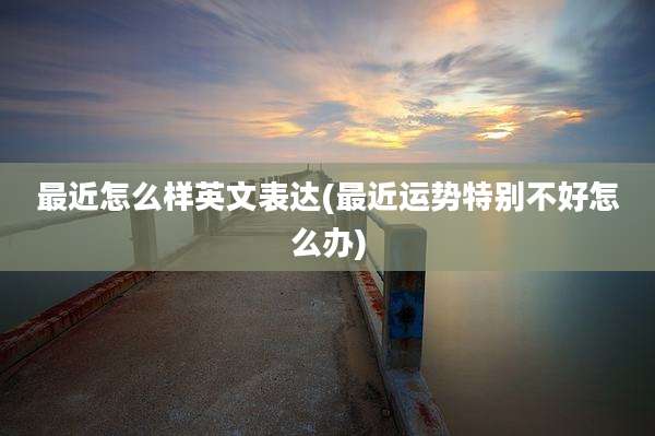 最近怎么样英文表达(最近运势特别不好怎么办)