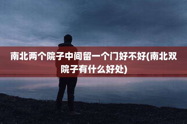 南北两个院子中间留一个门好不好(南北双院子有什么好处)