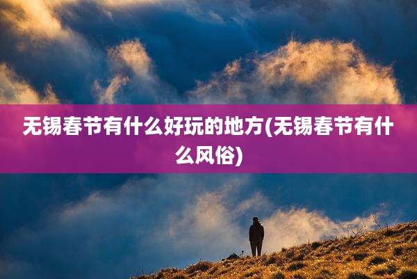 无锡春节有什么好玩的地方(无锡春节有什么风俗)