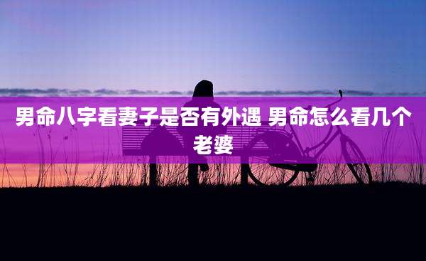 男命八字看妻子是否有外遇 男命怎么看几个老婆