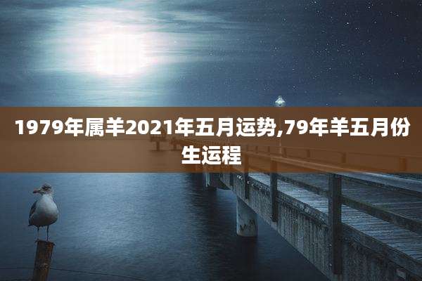 1979年属羊2021年五月运势,79年羊五月份生运程