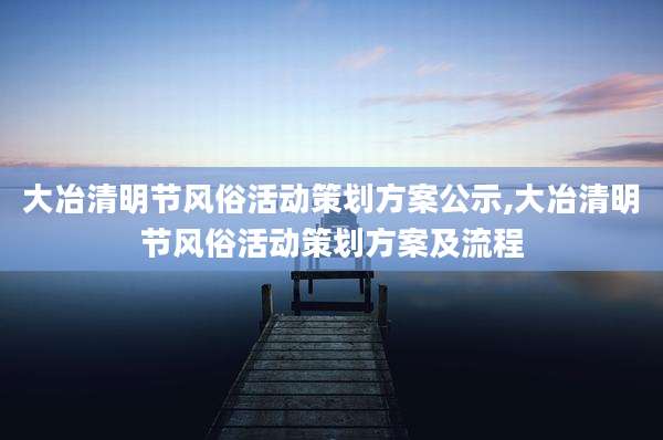 大冶清明节风俗活动策划方案公示,大冶清明节风俗活动策划方案及流程