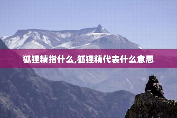 狐狸精指什么,狐狸精代表什么意思