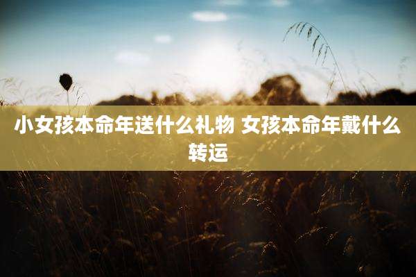 小女孩本命年送什么礼物 女孩本命年戴什么转运