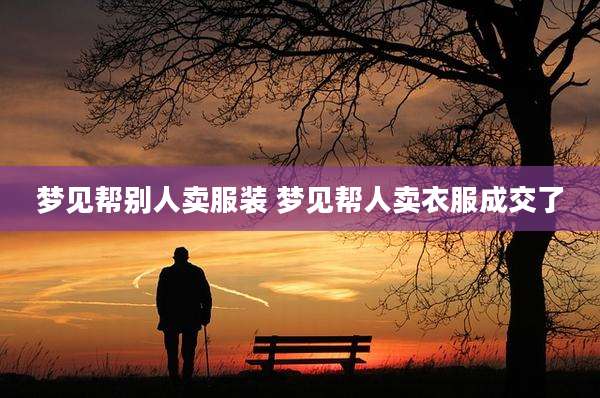 梦见帮别人卖服装 梦见帮人卖衣服成交了