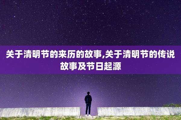 关于清明节的来历的故事,关于清明节的传说故事及节日起源