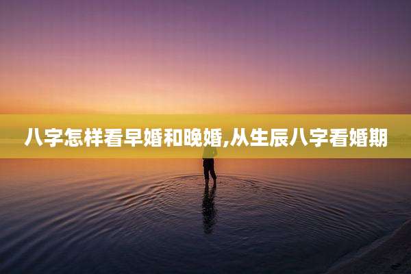 八字怎样看早婚和晚婚,从生辰八字看婚期