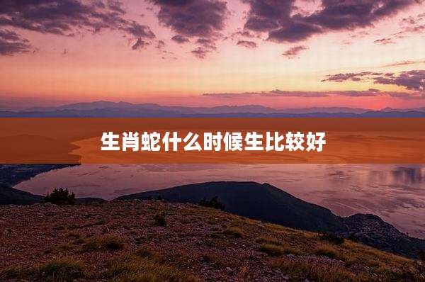 生肖蛇什么时候生比较好