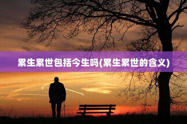 累生累世包括今生吗(累生累世的含义)