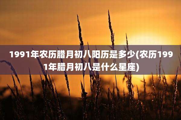1991年农历腊月初八阳历是多少(农历1991年腊月初八是什么星座)