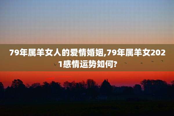 79年属羊女人的爱情婚姻,79年属羊女2021感情运势如何?