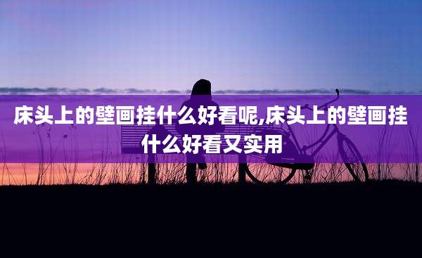 床头上的壁画挂什么好看呢,床头上的壁画挂什么好看又实用